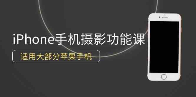（9969期）0基础带你玩转iPhone手机摄影功能，适用大部分苹果手机（12节视频课）-搞钱花