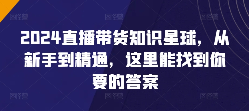 2024直播带货知识星球，从新手到精通，这里能找到你要的答案-搞钱花