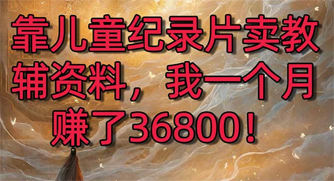靠儿童纪录片卖教辅资料,一个月赚了36800!暴力变现2.0版本,喂饭级教学-搞钱花