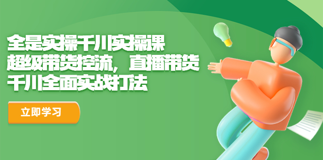 全是实操千川实操课，超级带货控流，直播带货 千川全面实战打法-搞钱花