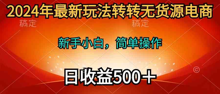 (10003期)2024年最新玩法转转无货源电商,新手小白 简单操作,长期稳定 日收入500+-搞钱花