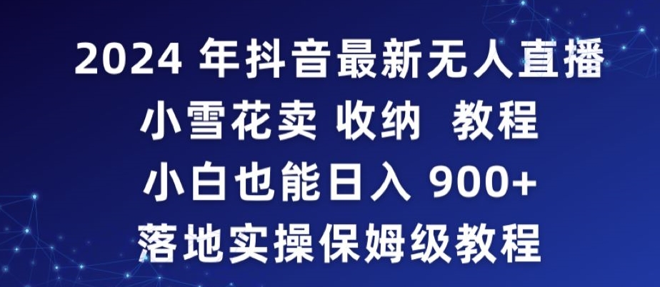2024年抖音最新无人直播小雪花卖收纳教程，小白也能日入900+落地实操保姆级教程-搞钱花