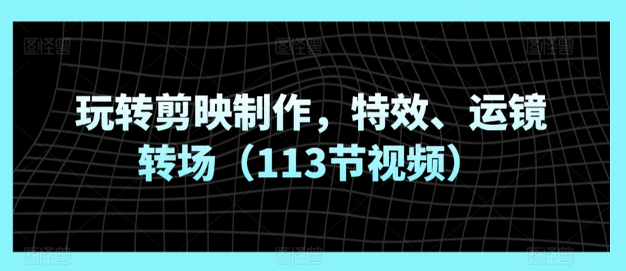 玩转剪映制作，特效、运镜转场（113节视频）-搞钱花