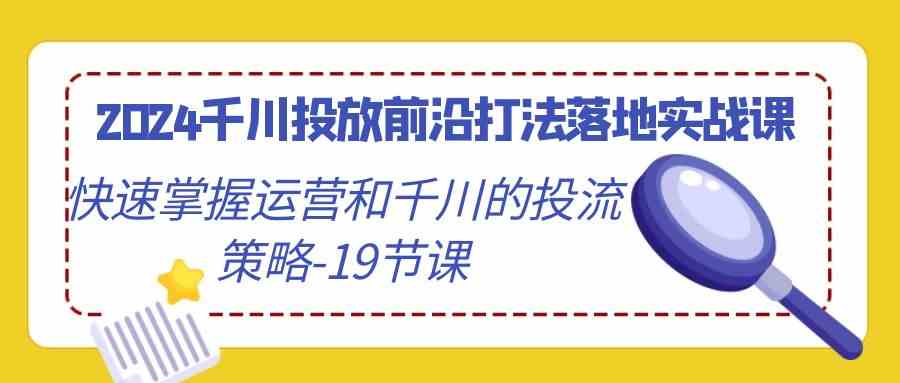 （9123期）2024千川投放前沿打法落地实战课，快速掌握运营和千川的投流策略-19节课-搞钱花