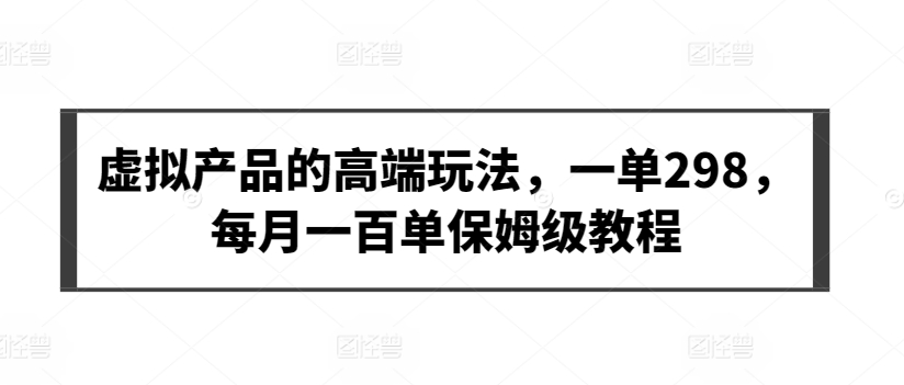 虚拟产品的高端玩法，一单298，每月一百单保姆级教程-搞钱花