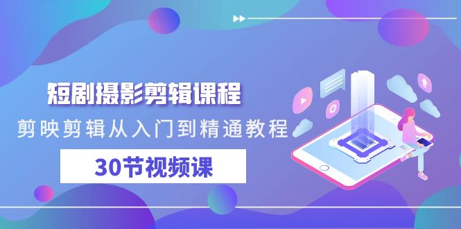 短剧摄影剪辑课程，剪映剪辑从入门到精通教程（30节视频课）-搞钱花