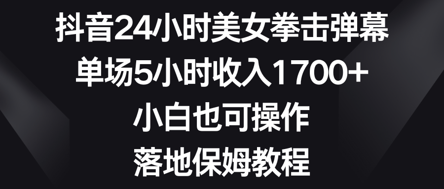抖音24小时美女拳击弹幕,单场5小时收入1700+,小白也可操作,落地保姆教程-搞钱花