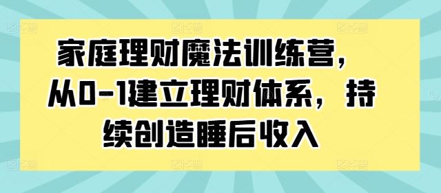 家庭理财魔法训练营，从0-1建立理财体系，持续创造睡后收入-搞钱花