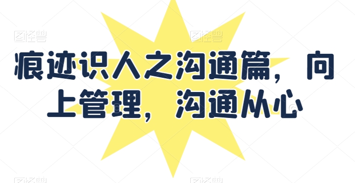 痕迹识人之沟通篇，向上管理，沟通从心-搞钱花