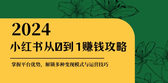 （12971期）小红书从0到1赚钱攻略：掌握平台优势，解锁多种变现赚钱模式与运营技巧-搞钱花
