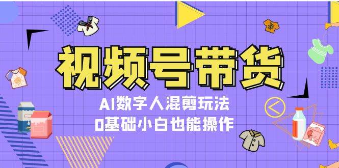 视频号带货,AI数字人混剪玩法,0基础小白也能操作-搞钱花