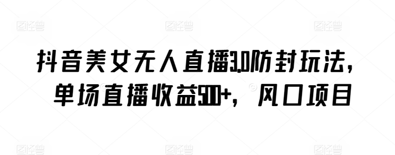 抖音美女无人直播3.0防封玩法,单场直播收益500+,风口项目-搞钱花