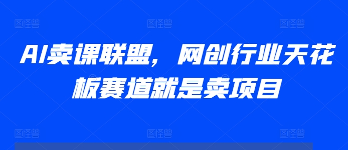 AI卖课联盟，网创行业天花板赛道就是卖项目-搞钱花