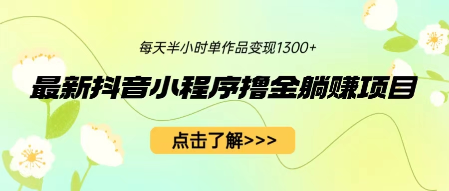 最新抖音小程序撸金躺赚项目，一部手机每天半小时，单个作品变现1300+-搞钱花