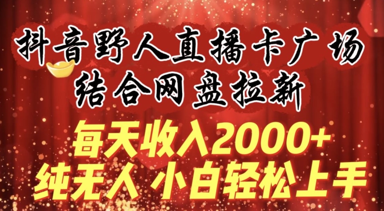 每天收入2000+，抖音野人直播卡广场，结合网盘拉新，纯无人，小白轻松上手-搞钱花