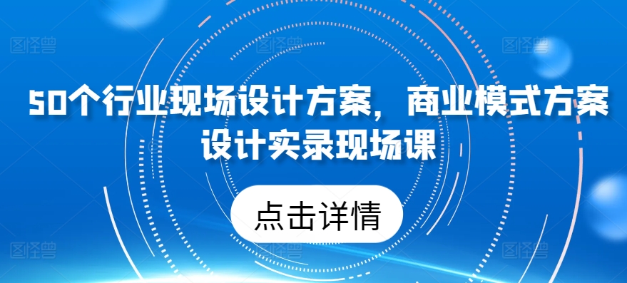 50个行业现场设计方案，​商业模式方案设计实录现场课-搞钱花