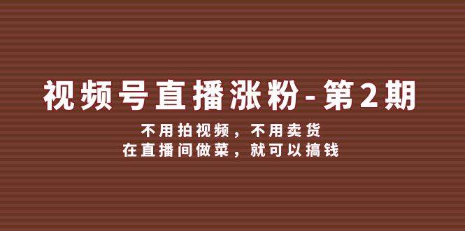 视频号/直播涨粉-第2期，不用拍视频，不用卖货，在直播间做菜，就可以搞钱-搞钱花