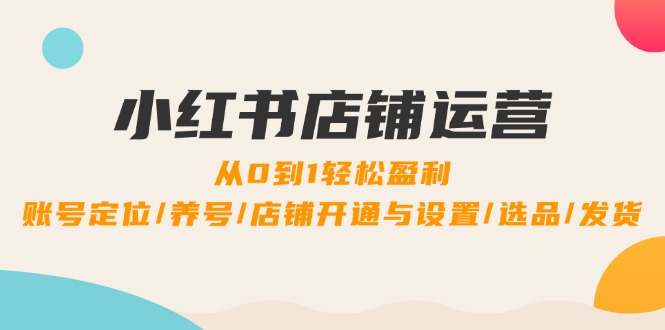 小红书店铺运营：0到1轻松盈利，账号定位/养号/店铺开通与设置/选品/发货-搞钱花