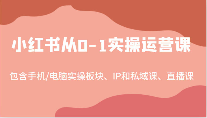 小红书从0-1实操运营课，包含手机/电脑实操板块、IP和私域课、直播课(97节)-搞钱花
