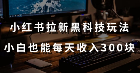 黑科技玩法之:小红书拉新,小白也能日入300元【操作视频教程+黑科技工具】-搞钱花