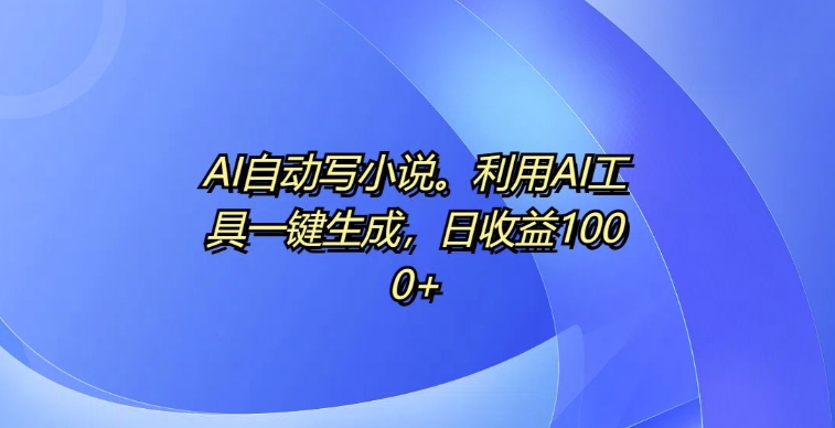 AI自动写小说，利用AI工具一键生成，日收益1k【揭秘】-搞钱花