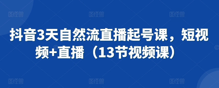 抖音3天自然流直播起号课，短视频+直播（13节视频课）-搞钱花