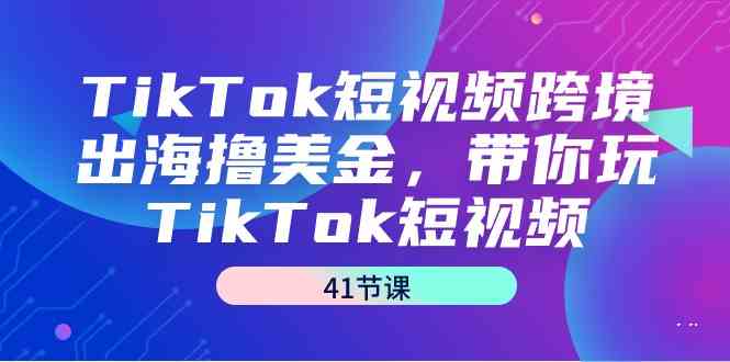 （9155期）TikTok短视频跨境出海撸美金，带你玩TikTok短视频（41节课）-搞钱花