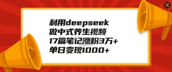 利用deepseek做中式养生视频，17篇笔记涨粉3万+，单日变现1k-搞钱花