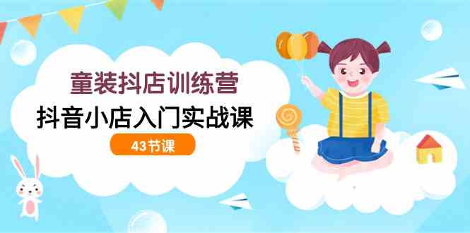 （9610期）童装抖店训练营，抖音小店入门实战课（43节课）-搞钱花