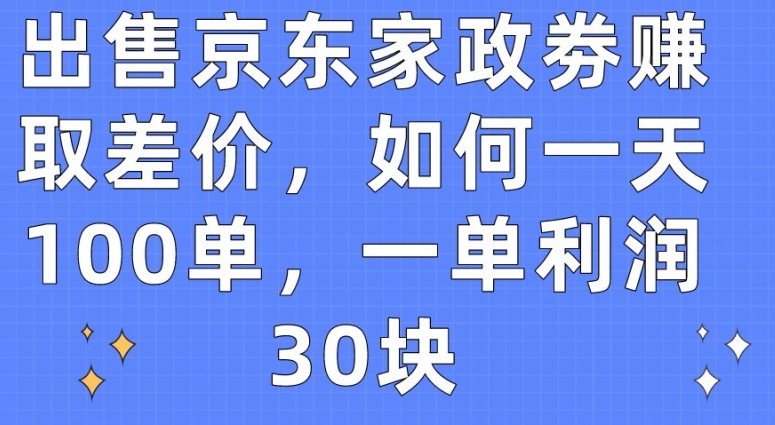 出售京东家政劵赚取差价,如何一天100单,一单利润30块-搞钱花
