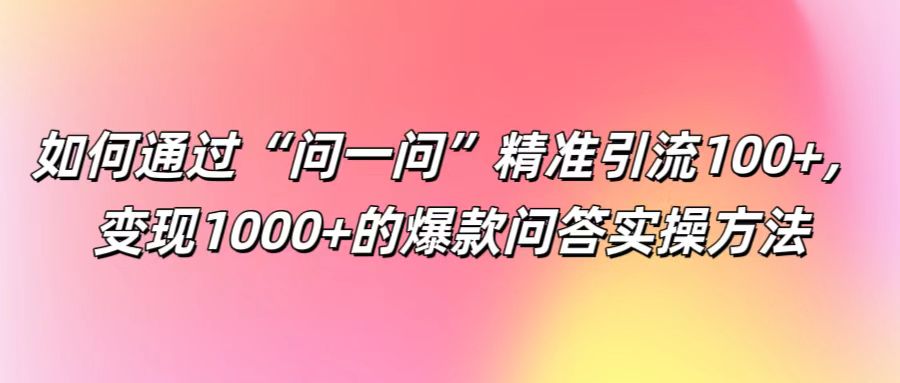 如何通过“问一问”精准引流100+， 变现1000+的爆款问答实操方法-搞钱花