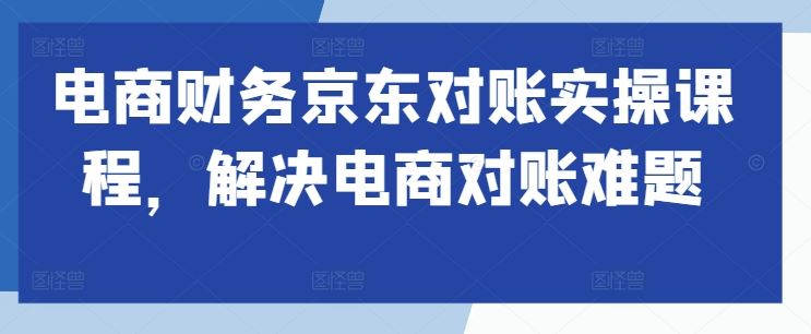 电商财务京东对账实操课程，解决电商对账难题-搞钱花