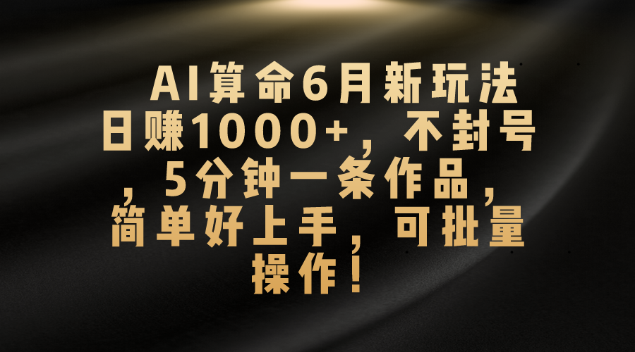AI算命6月新玩法,日赚1000+,不封号,5分钟一条作品,简单好上手,可批量操作-搞钱花