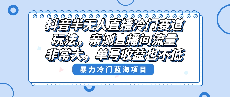 抖音半无人直播冷门赛道玩法，直播间流量非常大，单号收益也不低！-搞钱花