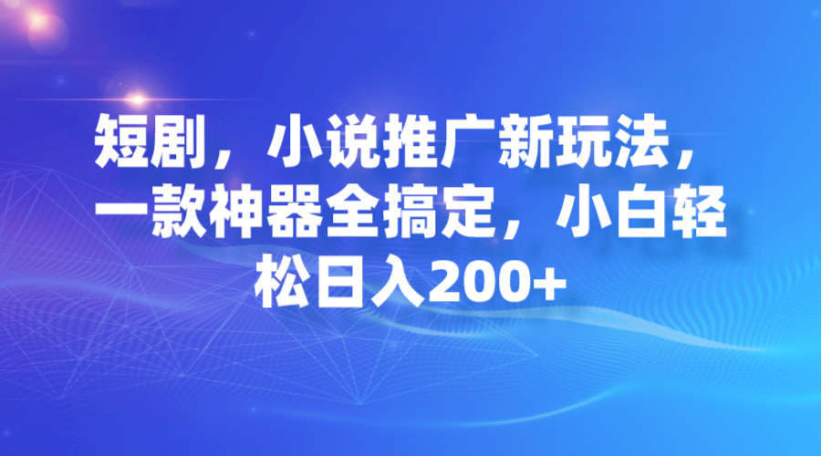 短剧,小说推广新玩法,一款神器全搞定,小白轻松日入200+-搞钱花