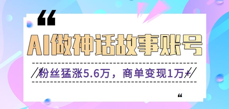 利用AI做神话故事账号,粉丝猛涨5.6万,商单变现1万+【视频教程+软件】-搞钱花