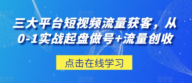 三大平台短视频流量获客，从0-1实战起盘做号+流量创收-搞钱花