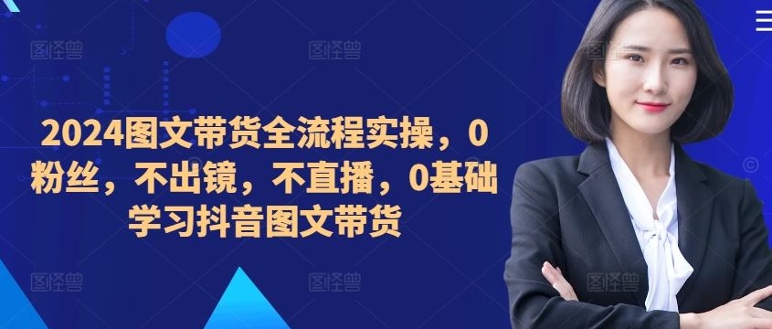 ​​​​​​2024图文带货全流程实操，0粉丝，不出镜，不直播，0基础学习抖音图文带货-搞钱花
