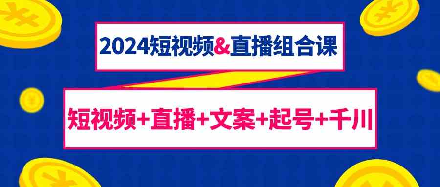 （9426期）2024短视频&直播组合课：短视频+直播+文案+起号+千川（67节课）-搞钱花