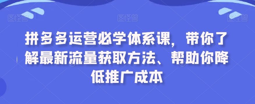 拼多多运营必学体系课，带你了解最新流量获取方法、帮助你降低推广成本-搞钱花