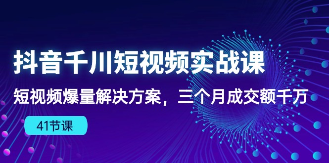 抖音千川短视频实战课：短视频爆量解决方案，三个月成交额千万-搞钱花
