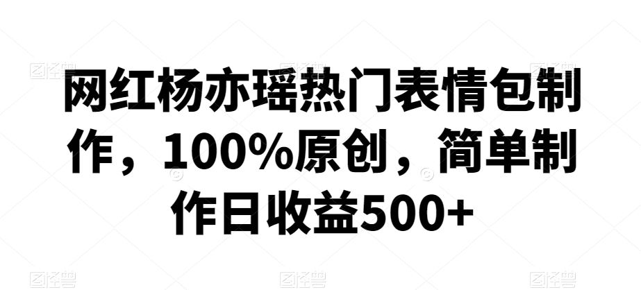 网红杨亦瑶热门表情包制作，100%原创，简单制作日收益500+【揭秘】-搞钱花
