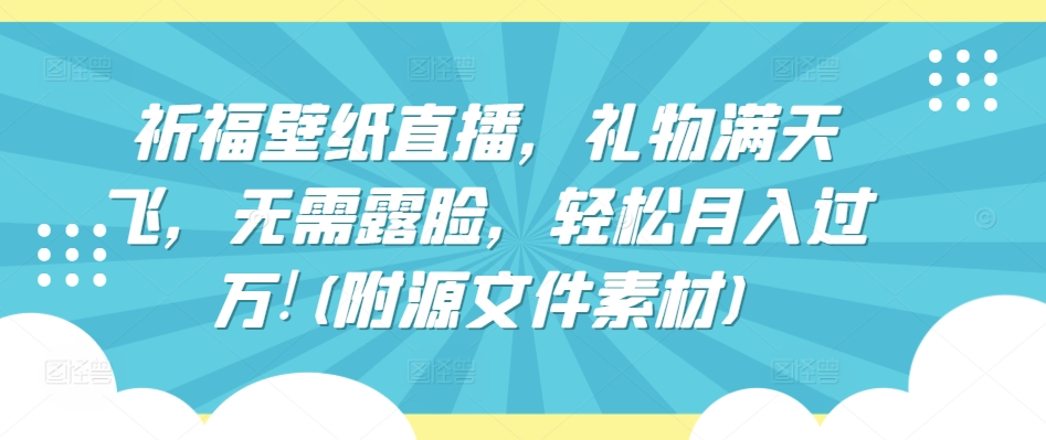 祈福壁纸直播，礼物满天飞，无需露脸，轻松月入过万!(附源文件素材)-搞钱花