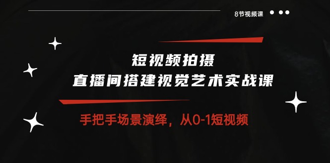 短视频拍摄+直播间搭建视觉艺术实战课：手把手场景演绎从0-1短视频（8节课）-搞钱花