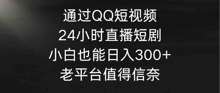 （9469期）通过QQ短视频、24小时直播短剧，小白也能日入300+，老平台值得信奈-搞钱花