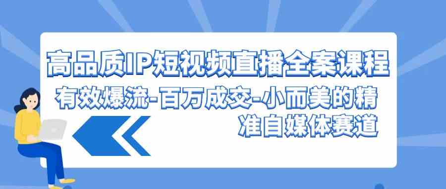 （9591期）高品质 IP短视频直播-全案课程，有效爆流-百万成交-小而美的精准自媒体赛道-搞钱花