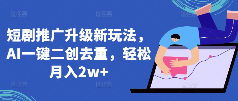 短剧推广升级新玩法,AI一键二创去重,轻松月入2w+-搞钱花