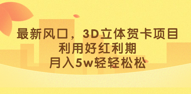 最新风口,3D立体贺卡项目,利用好红利期,月入5w轻轻松松-搞钱花