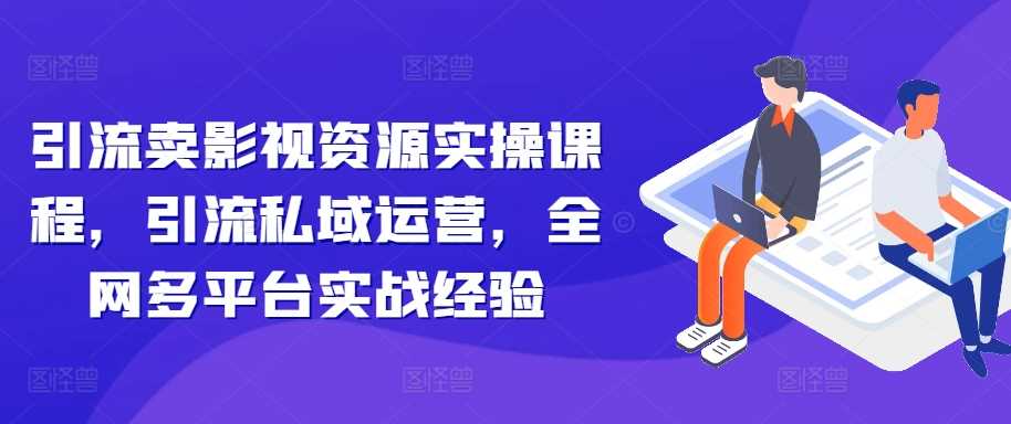 引流卖影视资源实操课程，引流私域运营，全网多平台实战经验-搞钱花