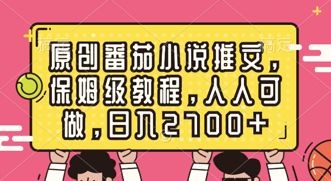 原创番茄小说推文，保姆级教程，人人可做，日入2700+-搞钱花